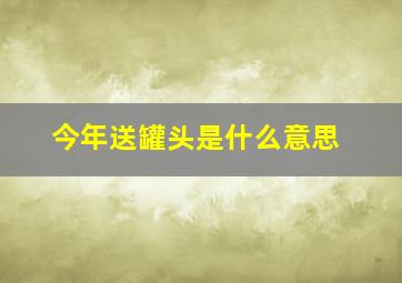 今年送罐头是什么意思