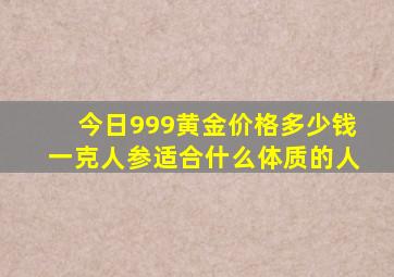 今日999黄金价格多少钱一克人参适合什么体质的人