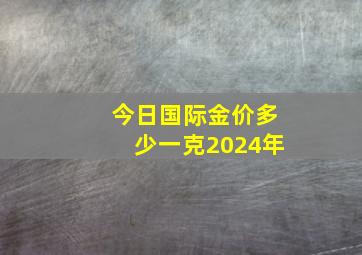 今日国际金价多少一克2024年