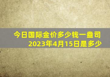 今日国际金价多少钱一盎司2023年4月15日是多少