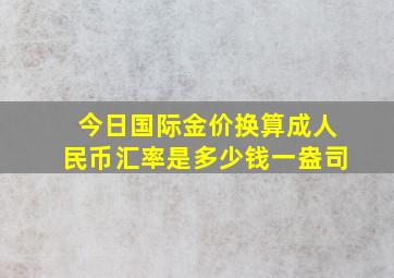 今日国际金价换算成人民币汇率是多少钱一盎司