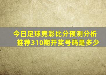 今日足球竞彩比分预测分析推荐310期开奖号码是多少