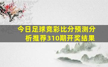 今日足球竞彩比分预测分析推荐310期开奖结果