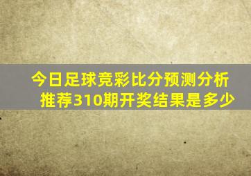 今日足球竞彩比分预测分析推荐310期开奖结果是多少