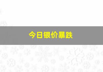 今日银价暴跌