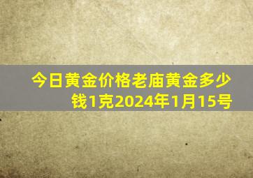 今日黄金价格老庙黄金多少钱1克2024年1月15号