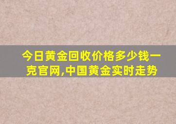 今日黄金回收价格多少钱一克官网,中国黄金实时走势