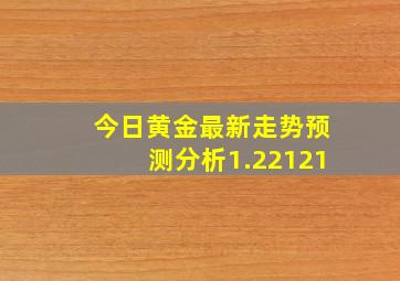 今日黄金最新走势预测分析1.22121