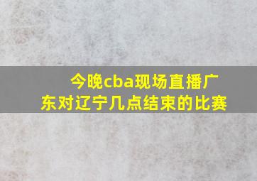 今晚cba现场直播广东对辽宁几点结束的比赛