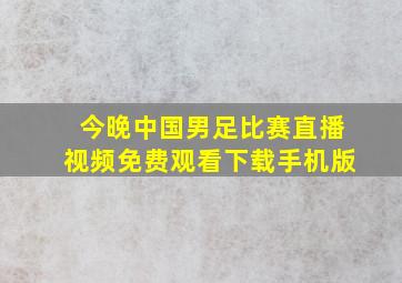 今晚中国男足比赛直播视频免费观看下载手机版