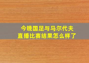 今晚国足与马尔代夫直播比赛结果怎么样了