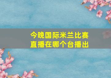 今晚国际米兰比赛直播在哪个台播出