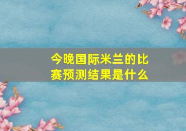 今晚国际米兰的比赛预测结果是什么