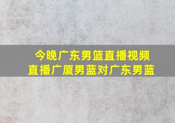 今晚广东男篮直播视频直播广厦男蓝对广东男蓝