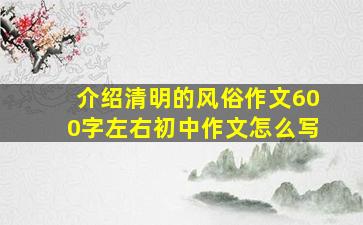 介绍清明的风俗作文600字左右初中作文怎么写