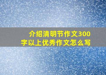 介绍清明节作文300字以上优秀作文怎么写