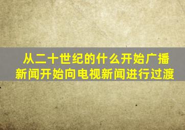 从二十世纪的什么开始广播新闻开始向电视新闻进行过渡