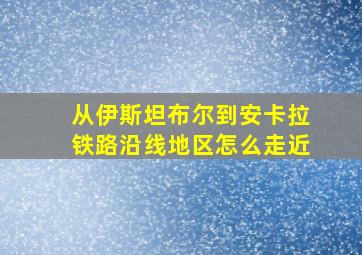 从伊斯坦布尔到安卡拉铁路沿线地区怎么走近