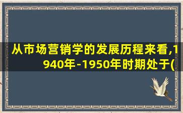 从市场营销学的发展历程来看,1940年-1950年时期处于()