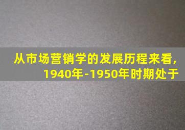 从市场营销学的发展历程来看,1940年-1950年时期处于