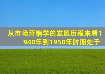 从市场营销学的发展历程来看1940年到1950年时期处于