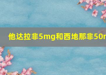 他达拉非5mg和西地那非50mg