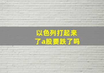 以色列打起来了a股要跌了吗