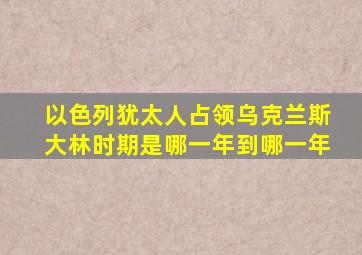 以色列犹太人占领乌克兰斯大林时期是哪一年到哪一年