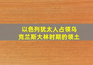 以色列犹太人占领乌克兰斯大林时期的领土