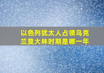 以色列犹太人占领乌克兰莫大林时期是哪一年