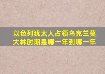 以色列犹太人占领乌克兰莫大林时期是哪一年到哪一年