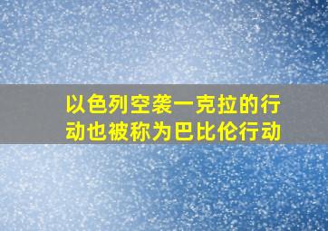 以色列空袭一克拉的行动也被称为巴比伦行动