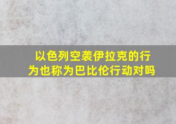 以色列空袭伊拉克的行为也称为巴比伦行动对吗