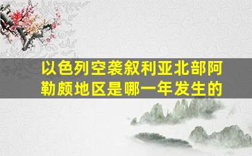 以色列空袭叙利亚北部阿勒颇地区是哪一年发生的