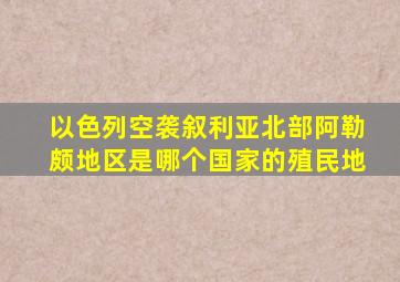 以色列空袭叙利亚北部阿勒颇地区是哪个国家的殖民地