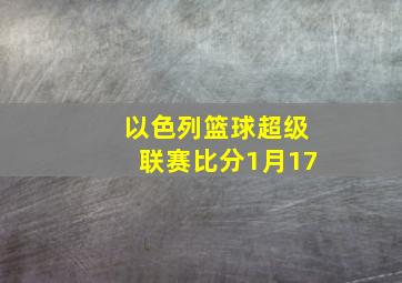 以色列篮球超级联赛比分1月17