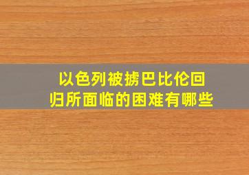 以色列被掳巴比伦回归所面临的困难有哪些