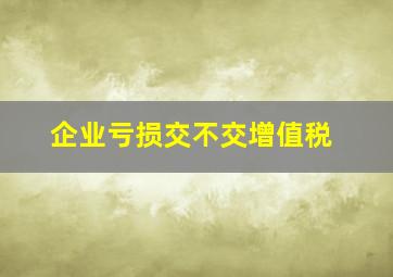 企业亏损交不交增值税