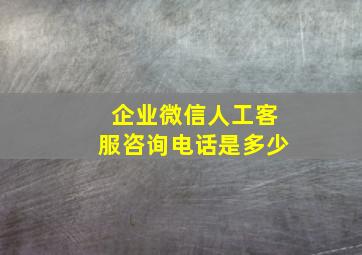 企业微信人工客服咨询电话是多少