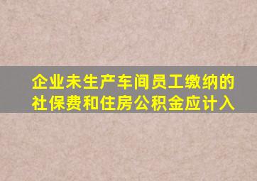 企业未生产车间员工缴纳的社保费和住房公积金应计入