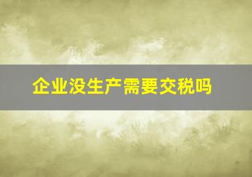 企业没生产需要交税吗