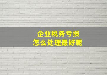 企业税务亏损怎么处理最好呢