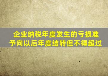 企业纳税年度发生的亏损准予向以后年度结转但不得超过