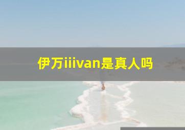 伊万iiivan是真人吗