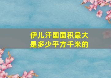 伊儿汗国面积最大是多少平方千米的