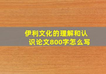 伊利文化的理解和认识论文800字怎么写