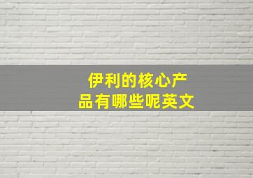 伊利的核心产品有哪些呢英文