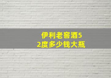 伊利老窖酒52度多少钱大瓶