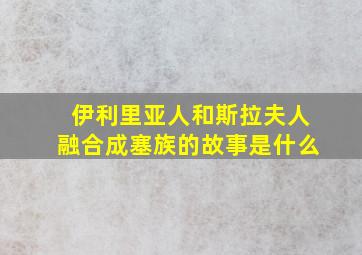 伊利里亚人和斯拉夫人融合成塞族的故事是什么