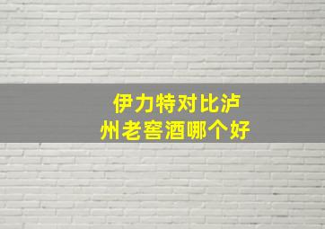 伊力特对比泸州老窖酒哪个好